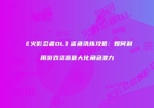 《火影忍者OL》鲨鱼洗练攻略：如何利用游戏资源最大化角色潜力
