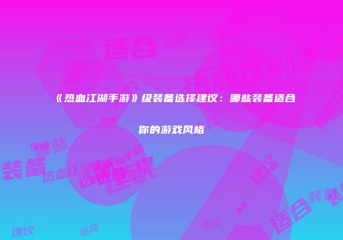 《热血江湖手游》级装备选择建议：哪些装备适合你的游戏风格