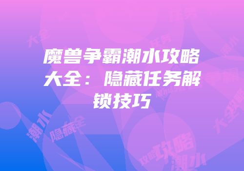 魔兽争霸潮水攻略大全：隐藏任务解锁技巧
