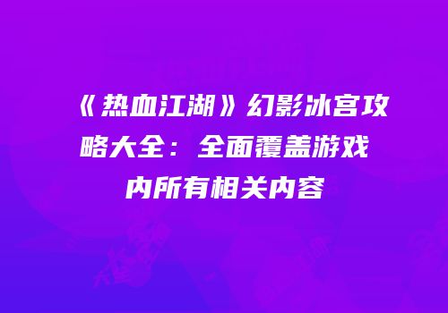 《热血江湖》幻影冰宫攻略大全：全面覆盖游戏内所有相关内容