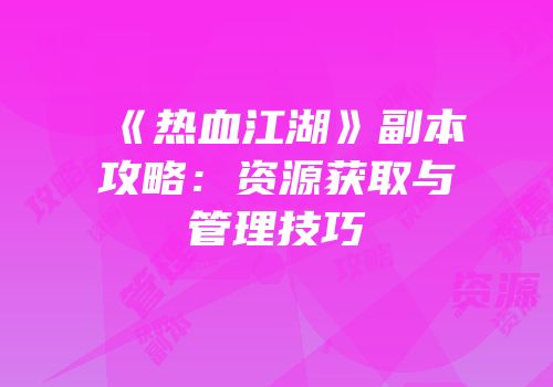 《热血江湖》副本攻略：资源获取与管理技巧