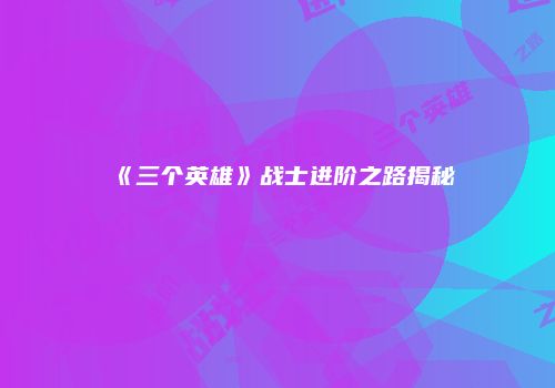《三个英雄》战士进阶之路揭秘