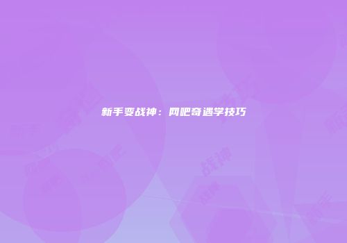 新手变战神：网吧奇遇学技巧