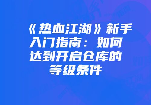 《热血江湖》新手入门指南:如何达到开启仓库的等级条件