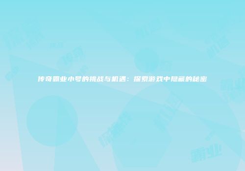 传奇霸业小号的挑战与机遇：探索游戏中隐藏的秘密