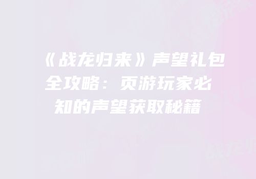 《战龙归来》声望礼包全攻略：页游玩家必知的声望获取秘籍