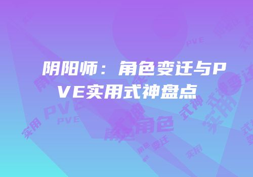 阴阳师：角色变迁与PVE实用式神盘点