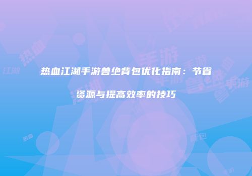 热血江湖手游兽绝背包优化指南:节省资源与提高效率的技巧