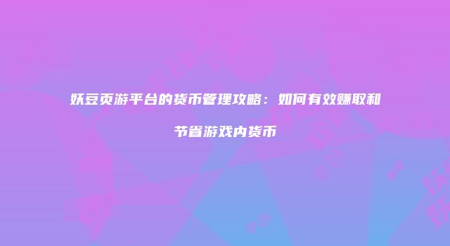 妖豆页游平台的货币管理攻略：如何有效赚取和节省游戏内货币