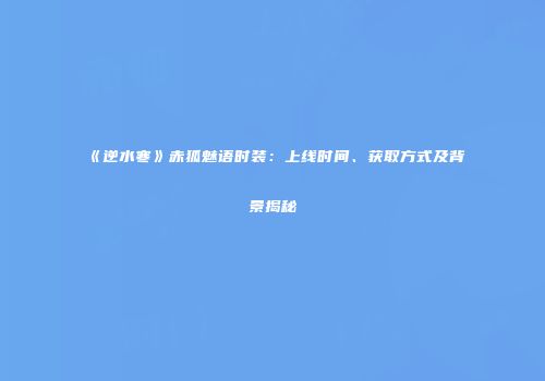 《逆水寒》赤狐魅语时装：上线时间、获取方式及背景揭秘