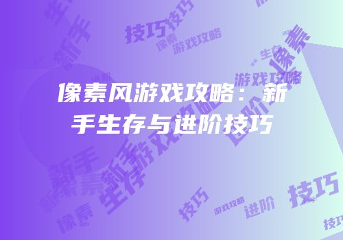 像素风游戏攻略：新手生存与进阶技巧