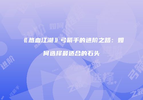 《热血江湖》弓箭手的进阶之路：如何选择最适合的石头