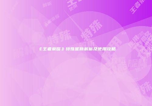 《王者荣耀》特殊昵称解析及使用攻略