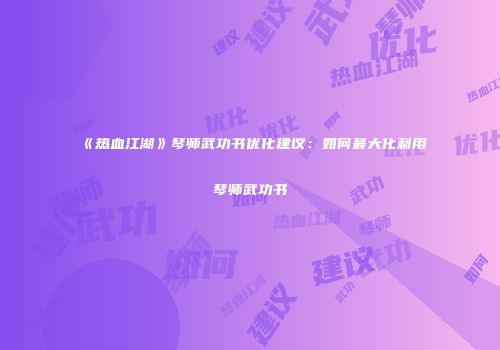 《热血江湖》琴师武功书优化建议：如何最大化利用琴师武功书