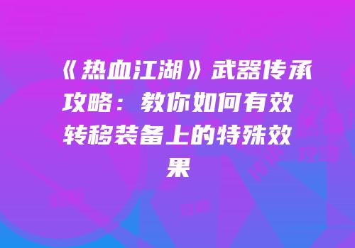 《热血江湖》武器传承攻略：教你如何有效转移装备上的特殊效果