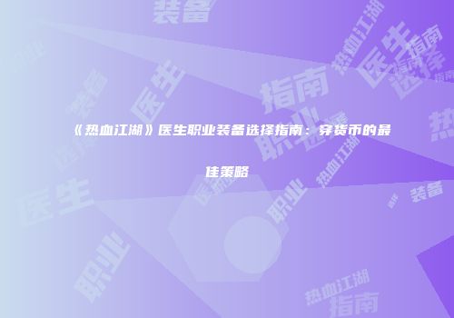 《热血江湖》医生职业装备选择指南：穿货币的最佳策略