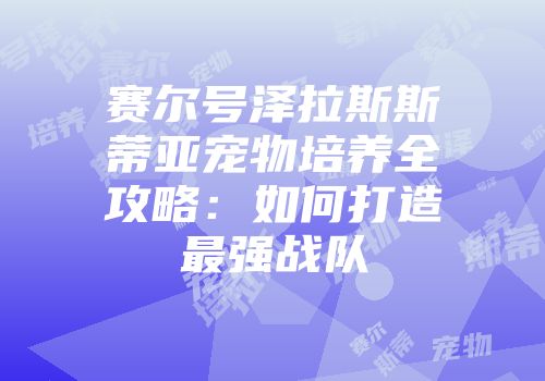 赛尔号泽拉斯斯蒂亚宠物培养全攻略:如何打造最强战队