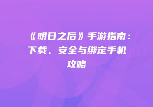 《明日之后》手游指南：下载、安全与绑定手机攻略