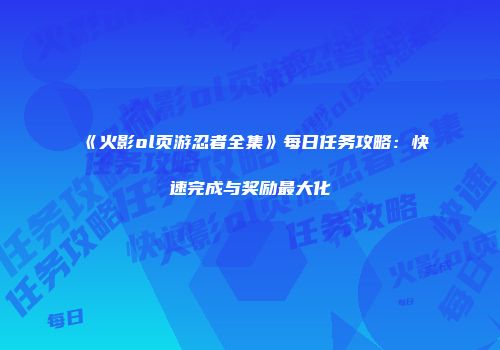 《火影ol页游忍者全集》每日任务攻略：快速完成与奖励最大化