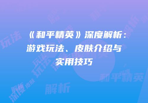 《和平精英》深度解析：游戏玩法、皮肤介绍与实用技巧