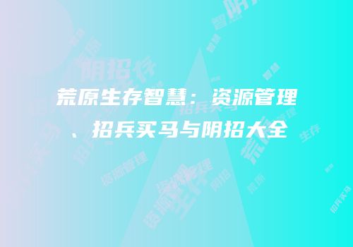 荒原生存智慧：资源管理、招兵买马与阴招大全