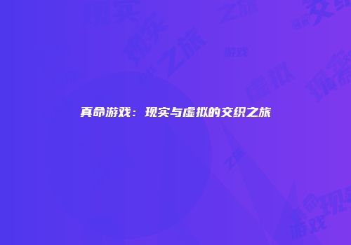 真命游戏：现实与虚拟的交织之旅