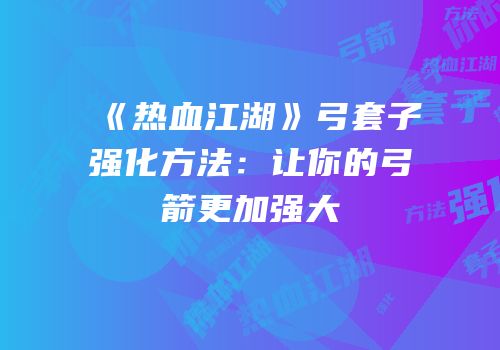 《热血江湖》弓套子强化方法：让你的弓箭更加强大