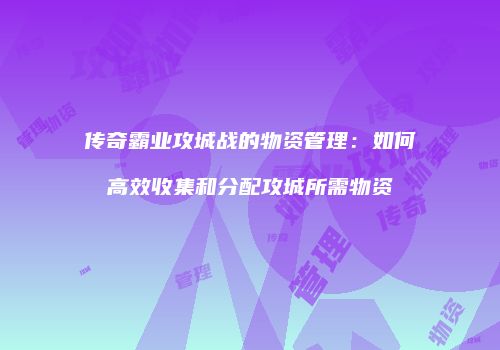 传奇霸业攻城战的物资管理：如何高效收集和分配攻城所需物资