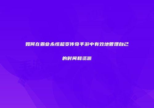 如何在霸业永恒超变传奇手游中有效地管理自己的时间和资源