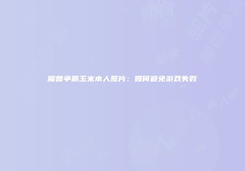魔兽争霸玉米本人照片：如何避免游戏失败