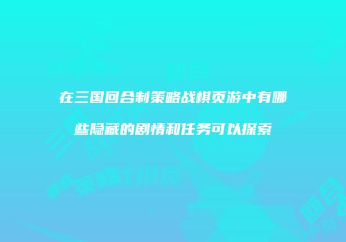 在三国回合制策略战棋页游中有哪些隐藏的剧情和任务可以探索