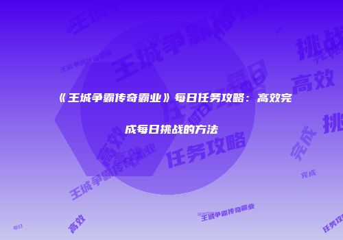 《王城争霸传奇霸业》每日任务攻略：高效完成每日挑战的方法