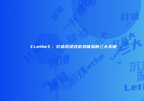《Lethe》：打造沉浸式游戏体验的三大关键