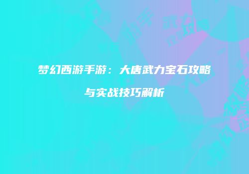 梦幻西游手游：大唐武力宝石攻略与实战技巧解析