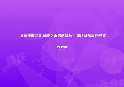《传奇霸业》塑魔之皇活动参与：抓住特殊事件带来的机遇