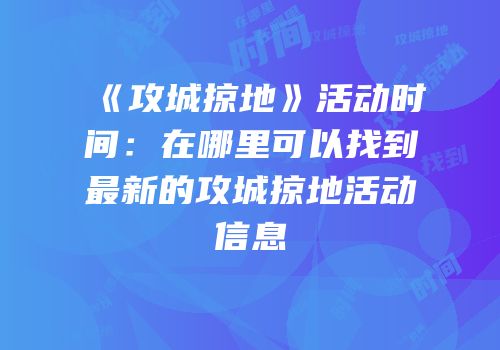 《攻城掠地》活动时间：在哪里可以找到最新的攻城掠地活动信息