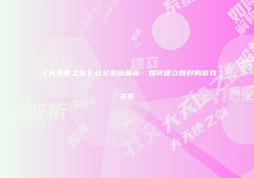 《大天使之剑》社交系统解析：如何建立良好的游戏关系