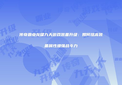 传奇霸业龙啸九天游戏装备升级：如何提高装备属性增强战斗力