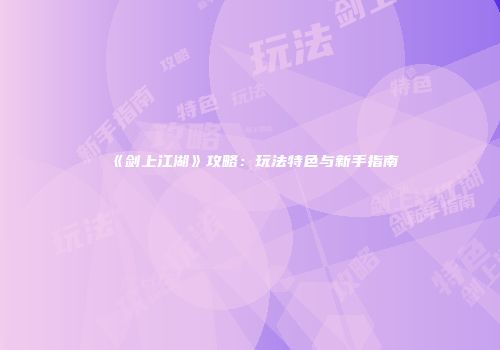 《剑上江湖》攻略：玩法特色与新手指南