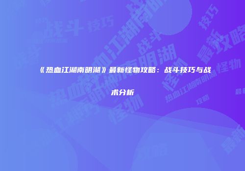 《热血江湖南明湖》最新怪物攻略：战斗技巧与战术分析