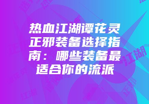 热血江湖谭花灵正邪装备选择指南:哪些装备最适合你的流派