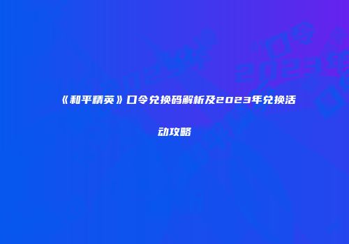 《和平精英》口令兑换码解析及2023年兑换活动攻略