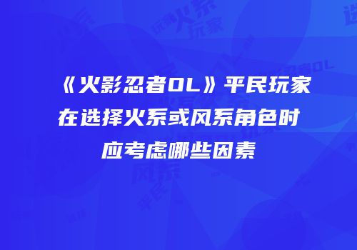 《火影忍者OL》平民玩家在选择火系或风系角色时应考虑哪些因素