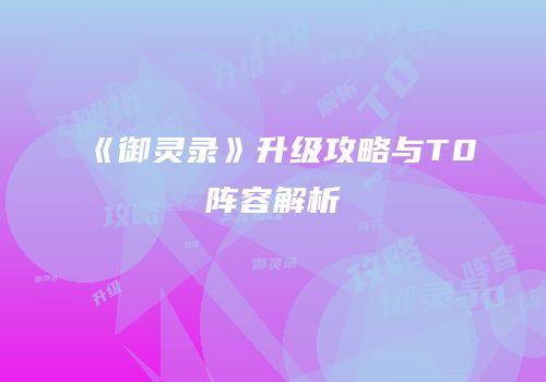 《御灵录》升级攻略与T0阵容解析