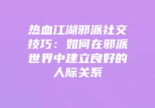 热血江湖邪派社交技巧：如何在邪派世界中建立良好的人际关系