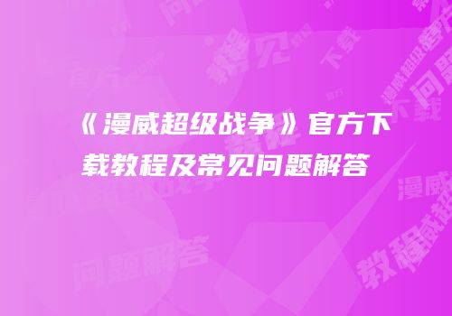 《漫威超级战争》官方下载教程及常见问题解答