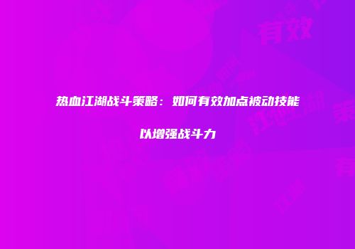 热血江湖战斗策略：如何有效加点被动技能以增强战斗力