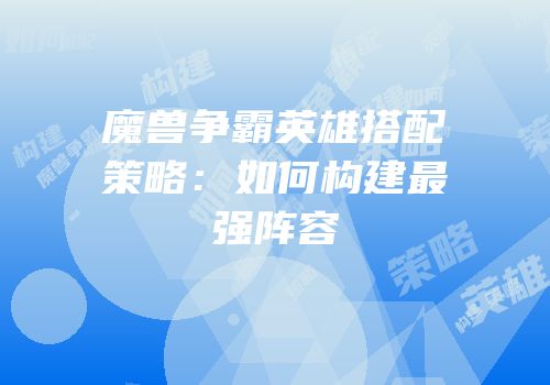 魔兽争霸英雄搭配策略：如何构建最强阵容
