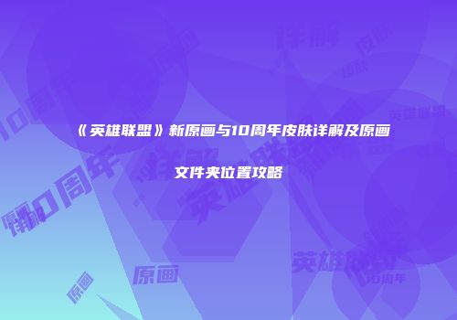 《英雄联盟》新原画与10周年皮肤详解及原画文件夹位置攻略