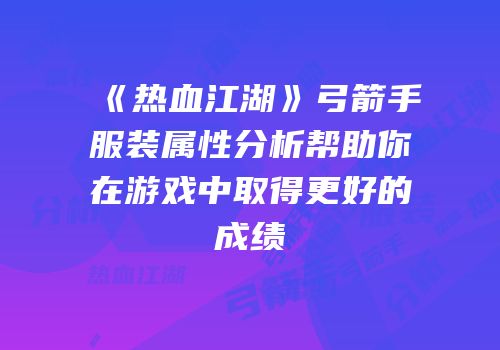 《热血江湖》弓箭手服装属性分析帮助你在游戏中取得更好的成绩